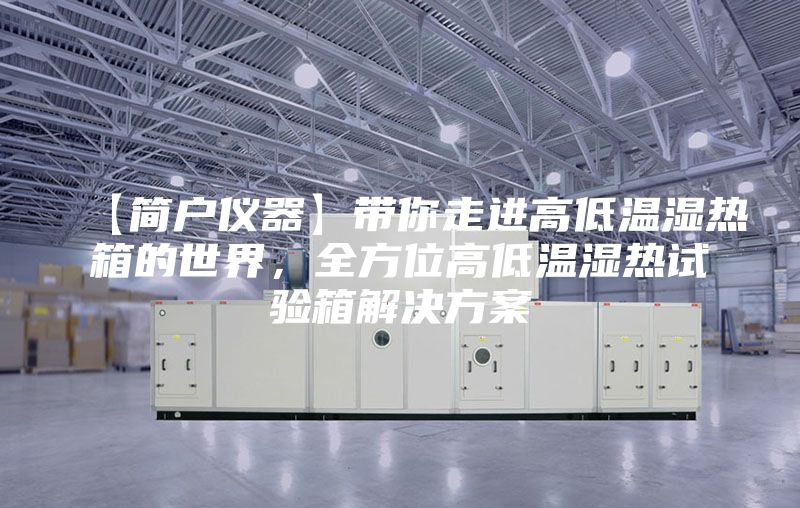 【简户仪器】带你走进高低温湿热箱的世界，全方位高低温湿热试验箱解决方案