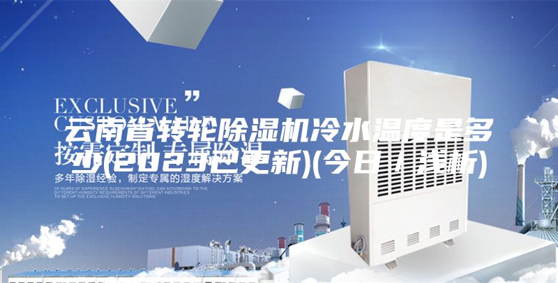云南省转轮除湿机冷水温度是多少(2023已更新)(今日／浅析)