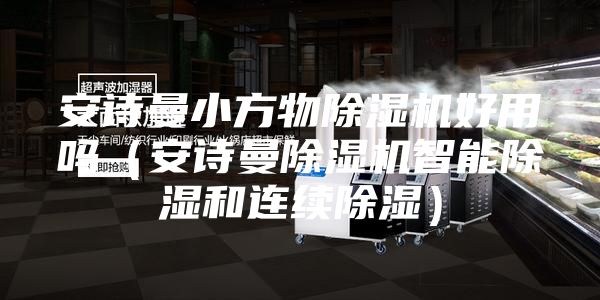 安诗曼小方物除湿机好用吗（安诗曼除湿机智能除湿和连续除湿）