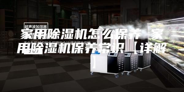 家用除湿机怎么保养 家用除湿机保养常识【详解】