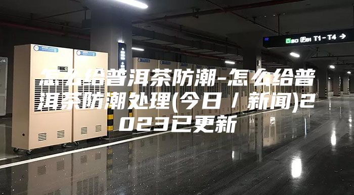 怎么给普洱茶防潮-怎么给普洱茶防潮处理(今日／新闻)2023已更新