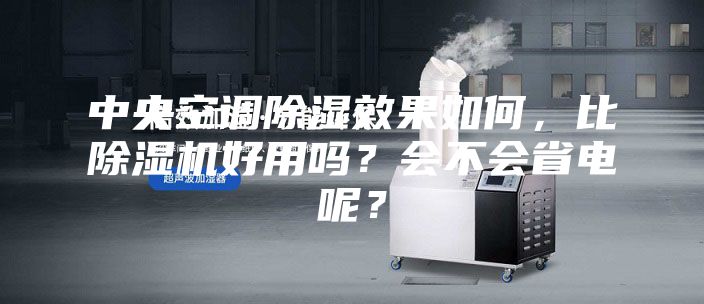中央空调除湿效果如何，比除湿机好用吗？会不会省电呢？