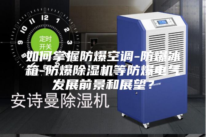 如何掌握防爆空调-防爆冰箱-防爆除湿机等防爆电气发展前景和展望？
