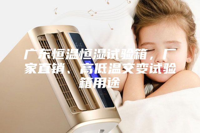 广东恒温恒湿试验箱，厂家直销、高低温交变试验箱用途