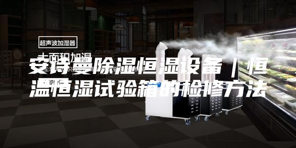 安诗曼除湿恒湿设备｜恒温恒湿试验箱的检修方法