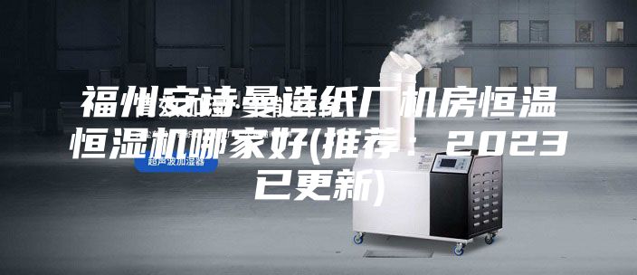 福州安诗曼造纸厂机房恒温恒湿机哪家好(推荐：2023已更新)