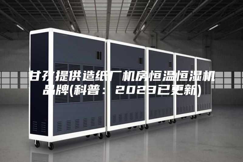 甘孜提供造纸厂机房恒温恒湿机品牌(科普：2023已更新)