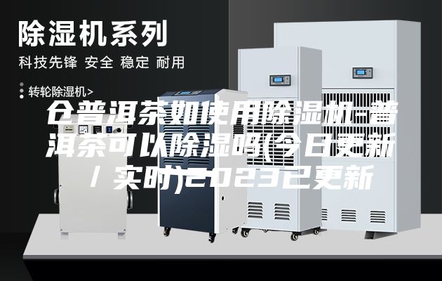 仓普洱茶如使用除湿机-普洱茶可以除湿吗(今日更新／实时)2023已更新
