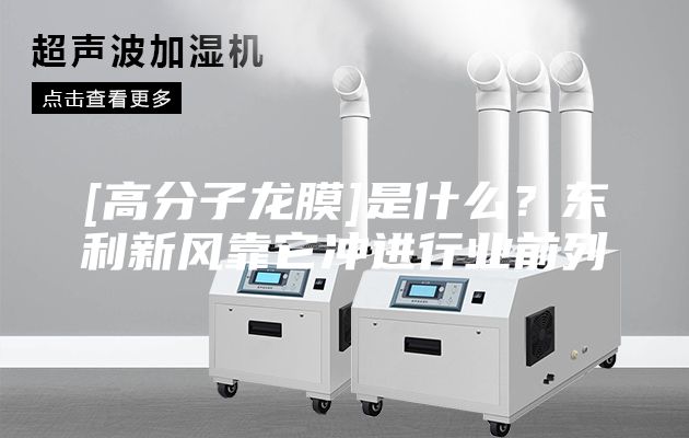 [高分子龙膜]是什么？东利新风靠它冲进行业前列