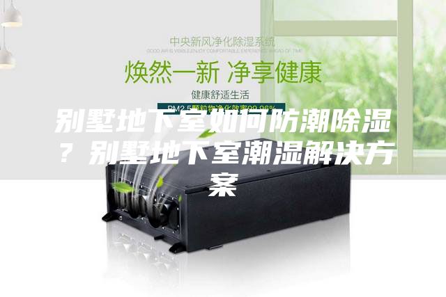 别墅地下室如何防潮除湿？别墅地下室潮湿解决方案