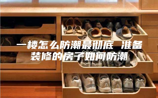 一楼怎么防潮最彻底 准备装修的房子如何防潮