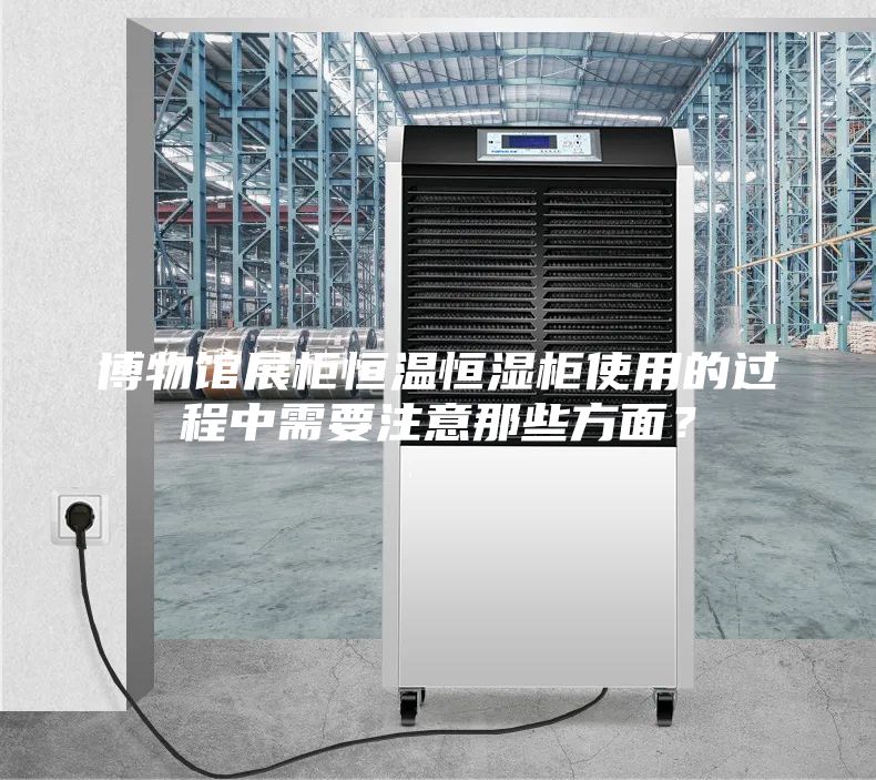 博物馆展柜恒温恒湿柜使用的过程中需要注意那些方面？