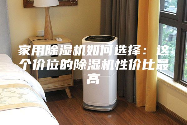 家用除湿机如何选择：这个价位的除湿机性价比最高
