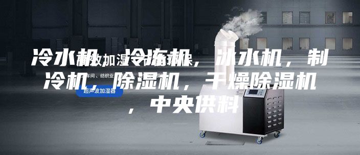 冷水机，冷冻机，冰水机，制冷机，除湿机，干燥除湿机，中央供料