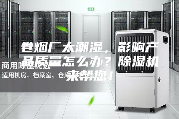 卷烟厂太潮湿，影响产品质量怎么办？除湿机来帮您！