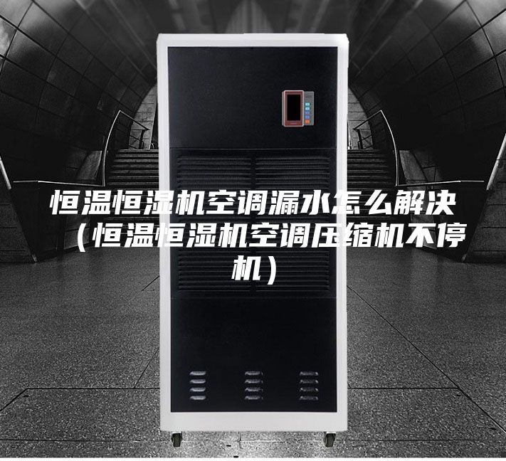 恒温恒湿机空调漏水怎么解决（恒温恒湿机空调压缩机不停机）