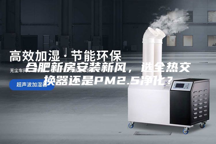 合肥新房安装新风，选全热交换器还是PM2.5净化？