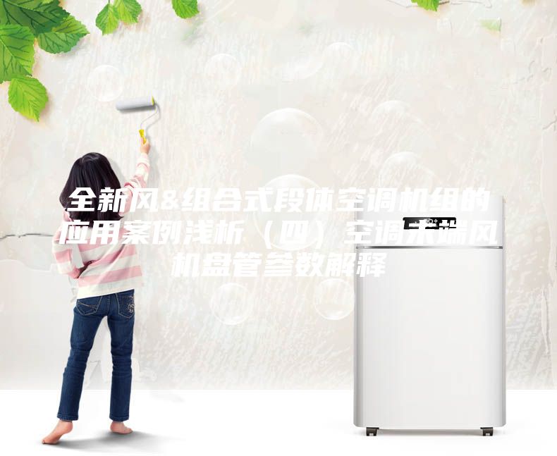 全新风&组合式段体空调机组的应用案例浅析（四）空调末端风机盘管参数解释