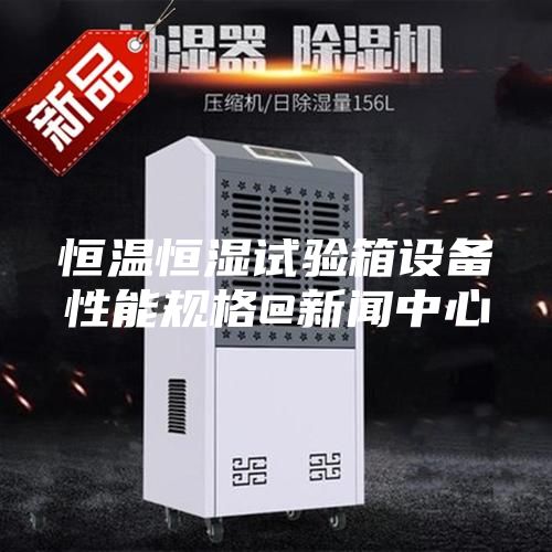 恒温恒湿试验箱设备性能规格@新闻中心
