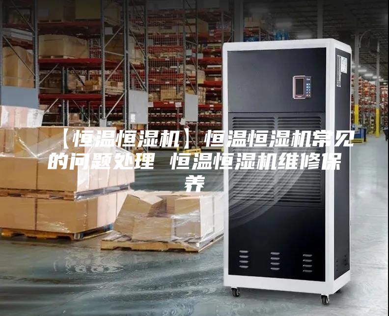【恒温恒湿机】恒温恒湿机常见的问题处理 恒温恒湿机维修保养