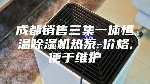 成都销售三集一体恒温除湿机热泵-价格,便于维护