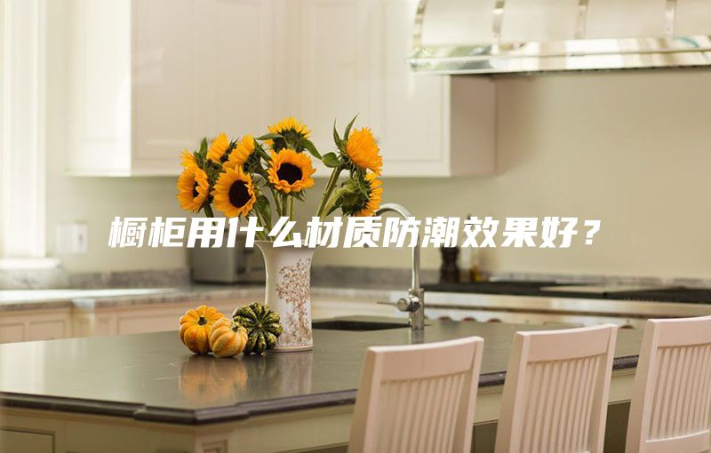 橱柜用什么材质防潮效果好？