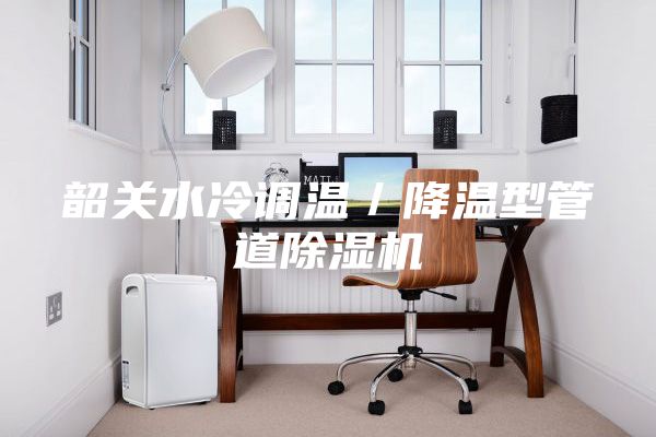 韶关水冷调温／降温型管道除湿机