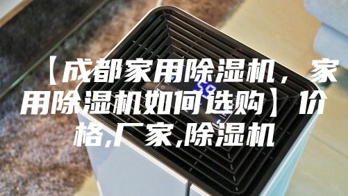 【成都家用除湿机，家用除湿机如何选购】价格,厂家,除湿机