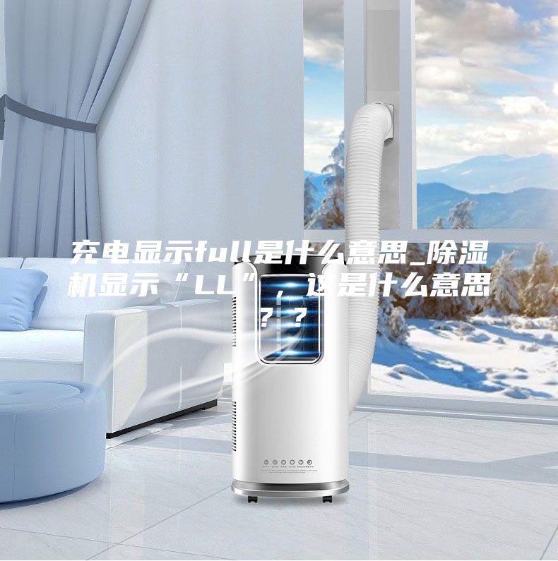 充电显示full是什么意思_除湿机显示“LL”，这是什么意思？？