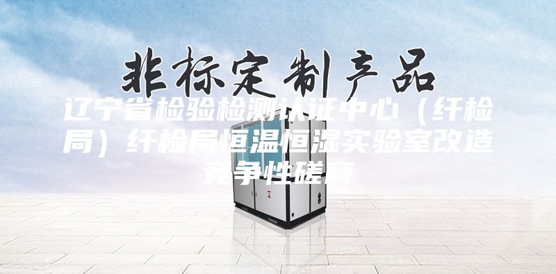 辽宁省检验检测认证中心（纤检局）纤检局恒温恒湿实验室改造竞争性磋商