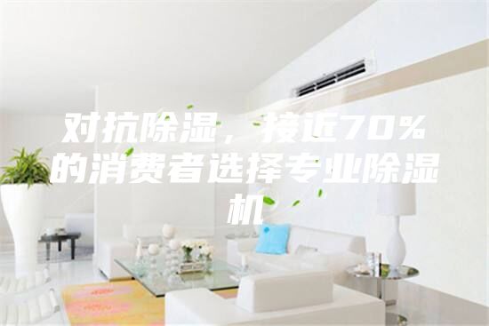 对抗除湿，接近70%的消费者选择专业除湿机