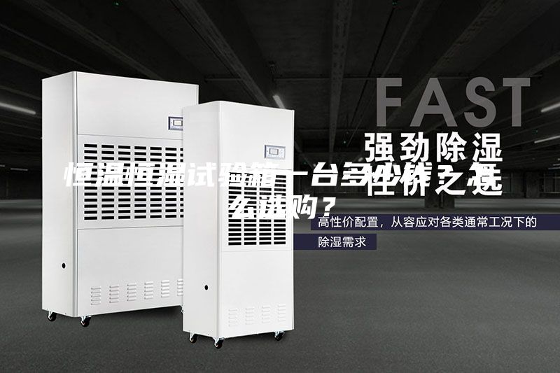 恒温恒湿试验箱一台多少钱？怎么选购？