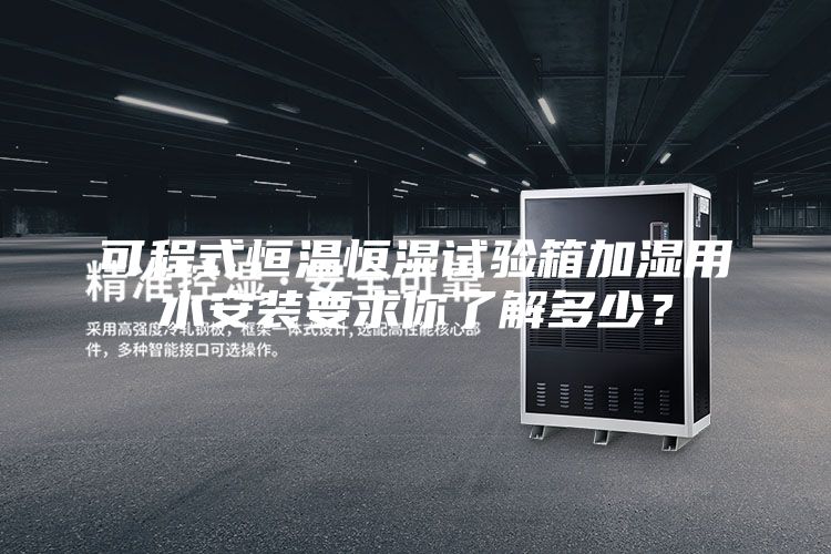 可程式恒温恒湿试验箱加湿用水安装要求你了解多少？