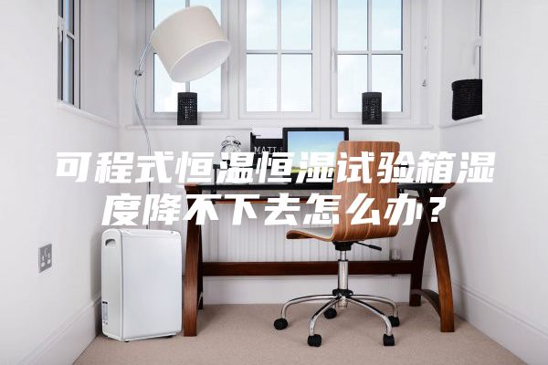 可程式恒温恒湿试验箱湿度降不下去怎么办？