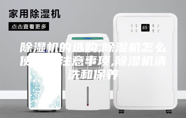 除湿机的选购,除湿机怎么使用及注意事项,除湿机清洗和保养