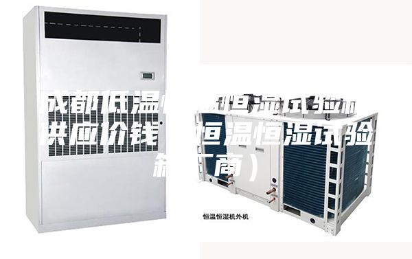 成都低温恒温恒湿试验箱供应价钱（恒温恒湿试验箱厂商）