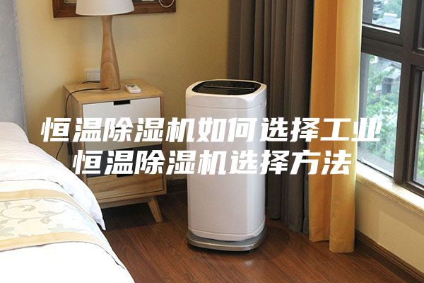 恒温除湿机如何选择工业恒温除湿机选择方法