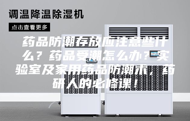 药品防潮存放应注意些什么？药品受潮怎么办？实验室及家用药品防潮术，药研人的必修课！