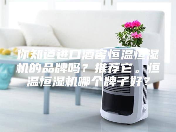 你知道进口酒窖恒温恒湿机的品牌吗？推荐它。恒温恒湿机哪个牌子好？