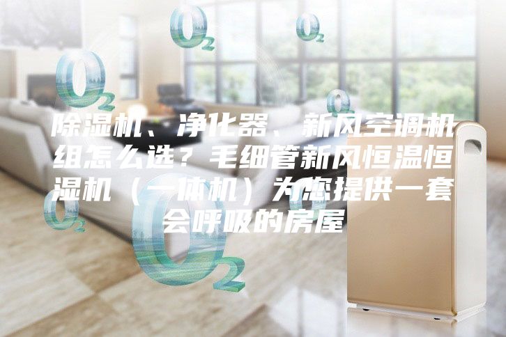 除湿机、净化器、新风空调机组怎么选？毛细管新风恒温恒湿机（一体机）为您提供一套会呼吸的房屋