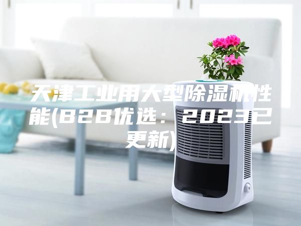 天津工业用大型除湿机性能(B2B优选：2023已更新)