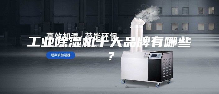 工业除湿机十大品牌有哪些？