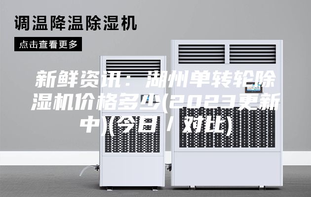 新鲜资讯：湖州单转轮除湿机价格多少(2023更新中)(今日／对比)