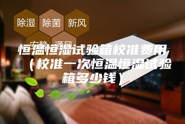 恒温恒湿试验箱校准费用（校准一次恒温恒湿试验箱多少钱）