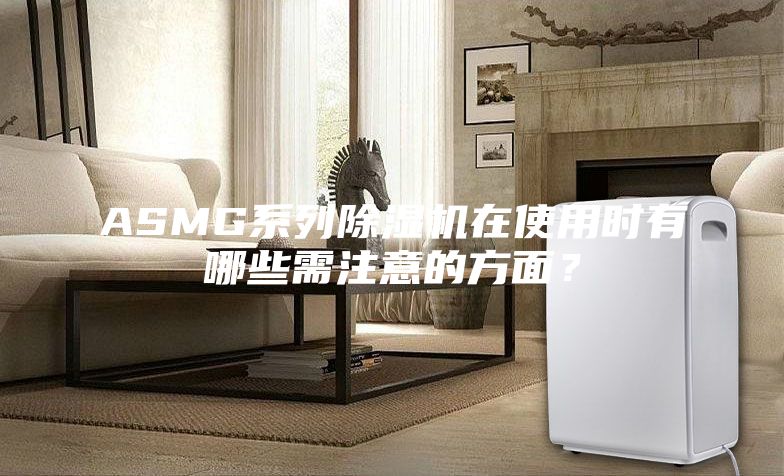ASMG系列除湿机在使用时有哪些需注意的方面？