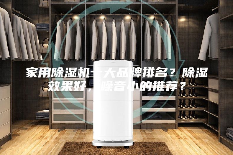 家用除湿机十大品牌排名？除湿效果好，噪音小的推荐？