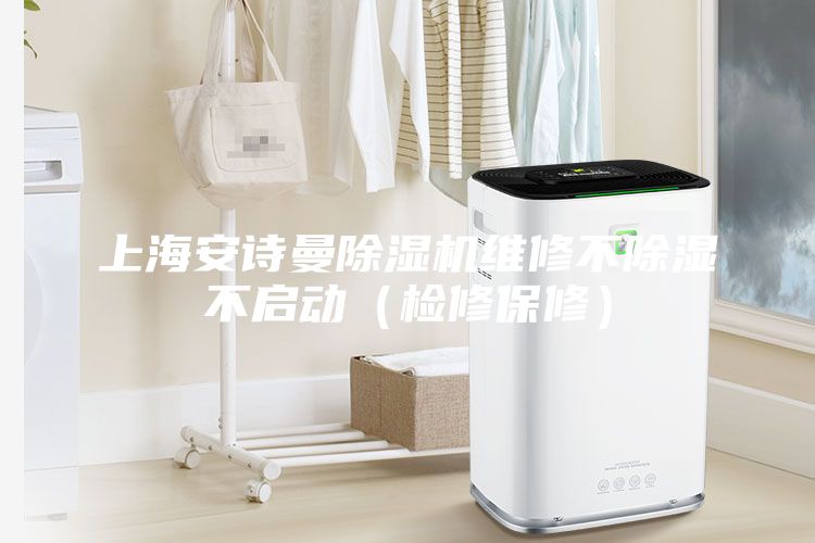 上海安诗曼除湿机维修不除湿不启动（检修保修）