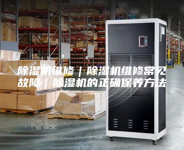 除湿机维修｜除湿机维修常见故障｜除湿机的正确保养方法