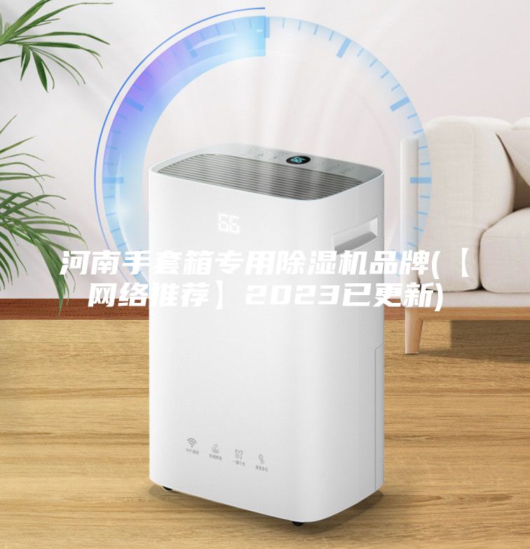 河南手套箱专用除湿机品牌(【网络推荐】2023已更新)