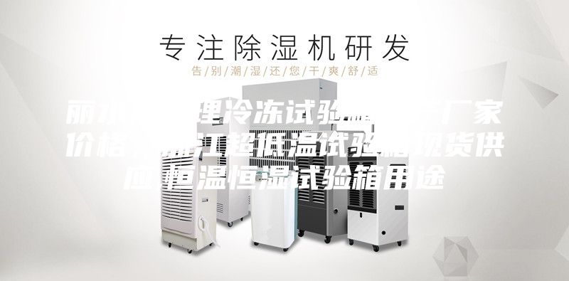 丽水热处理冷冻试验箱生产厂家价格，浙江超低温试验箱现货供应,恒温恒湿试验箱用途